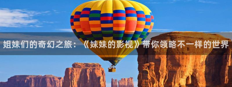 八戒八戒神马影院手机在线观看：姐妹们的奇幻之旅：《妹妹的影视》带你领略不一样的世界