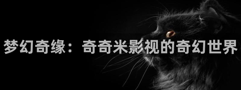 神马影院手机在线理论：梦幻奇缘：奇奇米影视的奇幻世界