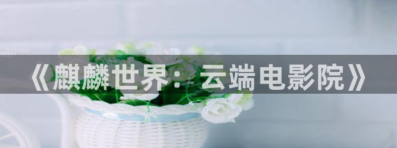 神马影院我不卡手版：《麒麟世界：云端电影院》